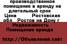 производственное помещение в аренду на длительный срок. › Цена ­ 150 - Ростовская обл., Ростов-на-Дону г. Недвижимость » Помещения аренда   